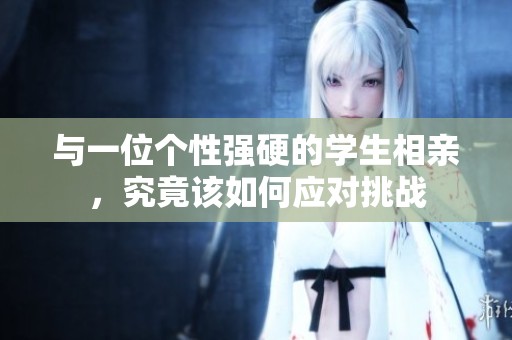 与一位个性强硬的学生相亲，究竟该如何应对挑战