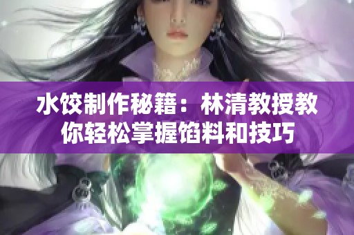 水饺制作秘籍：林清教授教你轻松掌握馅料和技巧