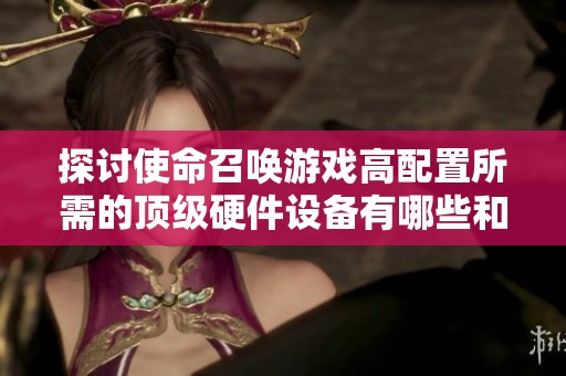 探讨使命召唤游戏高配置所需的顶级硬件设备有哪些和性能表现