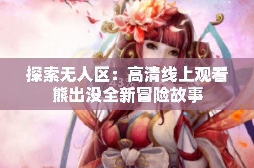 探索无人区：高清线上观看熊出没全新冒险故事