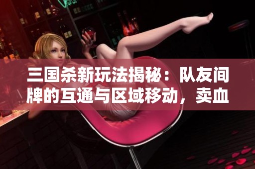 三国杀新玩法揭秘：队友间牌的互通与区域移动，卖血摸牌策略大解析