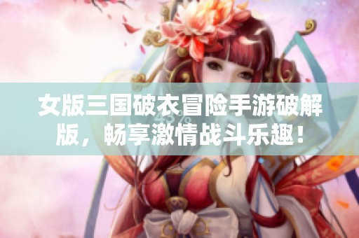 女版三国破衣冒险手游破解版，畅享激情战斗乐趣！