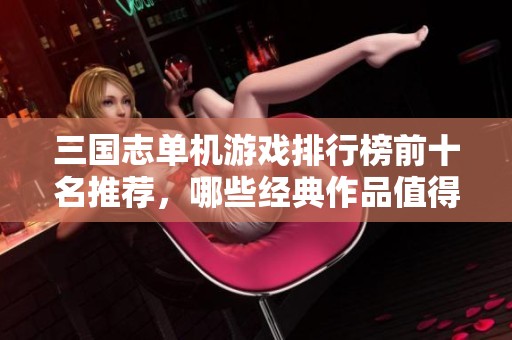 三国志单机游戏排行榜前十名推荐，哪些经典作品值得你一试呢