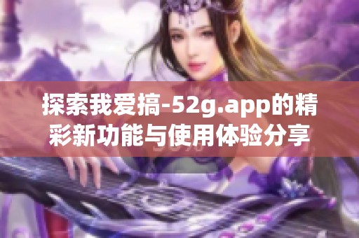 探索我爱搞-52g.app的精彩新功能与使用体验分享