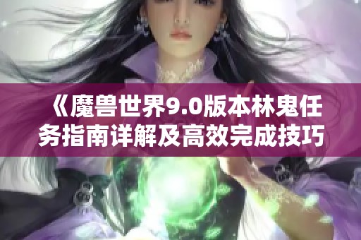 《魔兽世界9.0版本林鬼任务指南详解及高效完成技巧分享》
