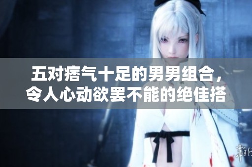 五对痞气十足的男男组合，令人心动欲罢不能的绝佳搭档