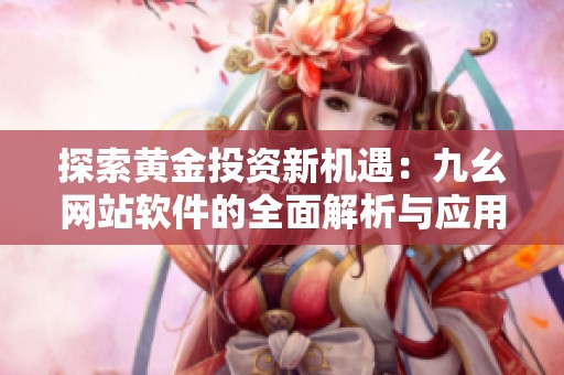 探索黄金投资新机遇：九幺网站软件的全面解析与应用