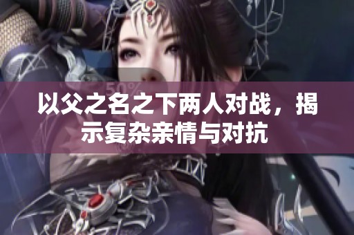 以父之名之下两人对战，揭示复杂亲情与对抗 