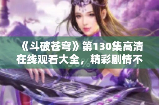 《斗破苍穹》第130集高清在线观看大全，精彩剧情不容错过