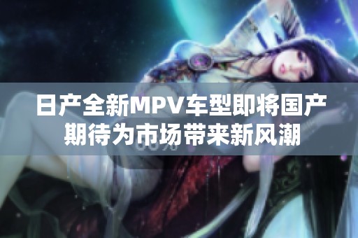 日产全新MPV车型即将国产 期待为市场带来新风潮