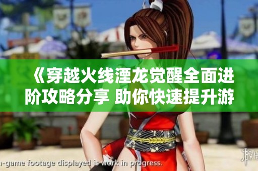 《穿越火线湮龙觉醒全面进阶攻略分享 助你快速提升游戏技巧和战斗力》
