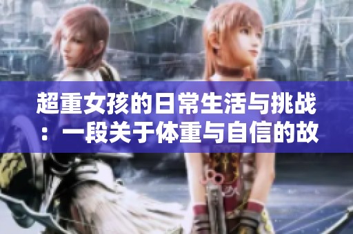 超重女孩的日常生活与挑战：一段关于体重与自信的故事