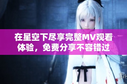 在星空下尽享完整MV观看体验，免费分享不容错过