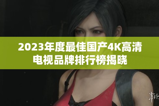 2023年度最佳国产4K高清电视品牌排行榜揭晓