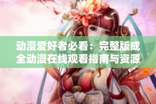 动漫爱好者必看：完整版成全动漫在线观看指南与资源推荐