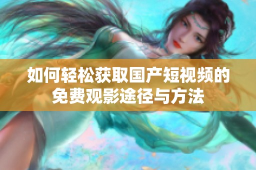 如何轻松获取国产短视频的免费观影途径与方法