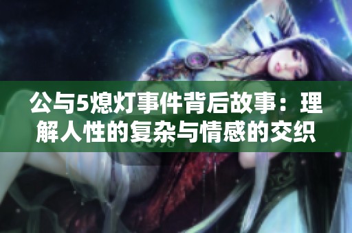 公与5熄灯事件背后故事：理解人性的复杂与情感的交织
