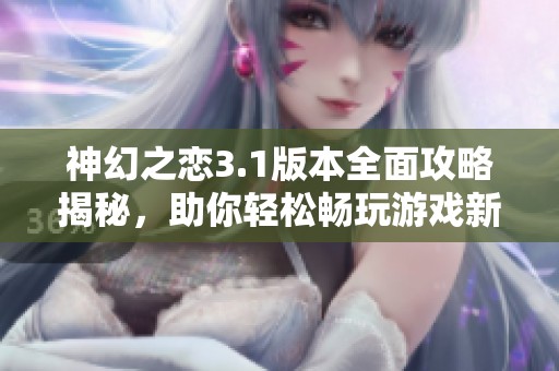 神幻之恋3.1版本全面攻略揭秘，助你轻松畅玩游戏新内容解析
