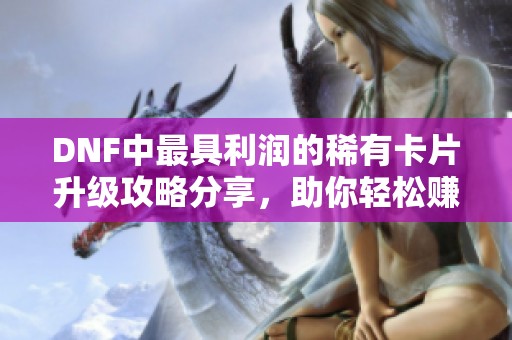DNF中最具利润的稀有卡片升级攻略分享，助你轻松赚取金币与资源