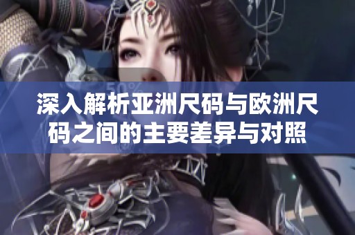 深入解析亚洲尺码与欧洲尺码之间的主要差异与对照