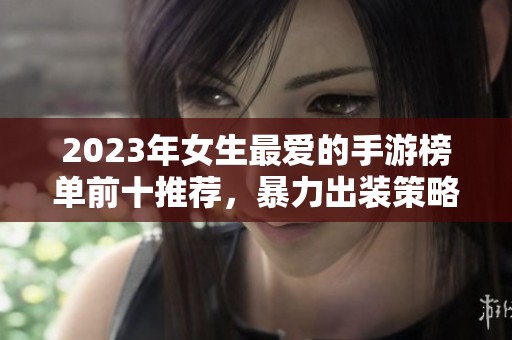 2023年女生最爱的手游榜单前十推荐，暴力出装策略游戏精彩呈现