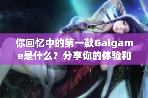 你回忆中的第一款Galgame是什么？分享你的体验和感受吧