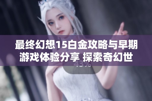 最终幻想15白金攻略与早期游戏体验分享 探索奇幻世界成就王之旅