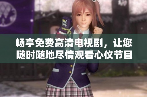 畅享免费高清电视剧，让您随时随地尽情观看心仪节目