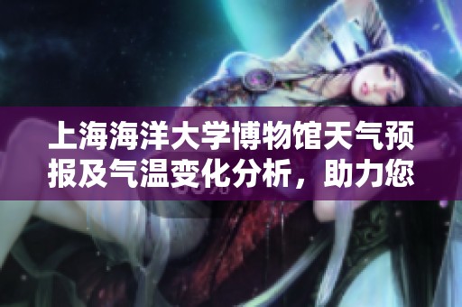 上海海洋大学博物馆天气预报及气温变化分析，助力您的旅行计划与出行体验