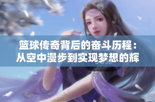 篮球传奇背后的奋斗历程：从空中漫步到实现梦想的辉煌之路