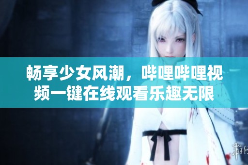 畅享少女风潮，哔哩哔哩视频一键在线观看乐趣无限