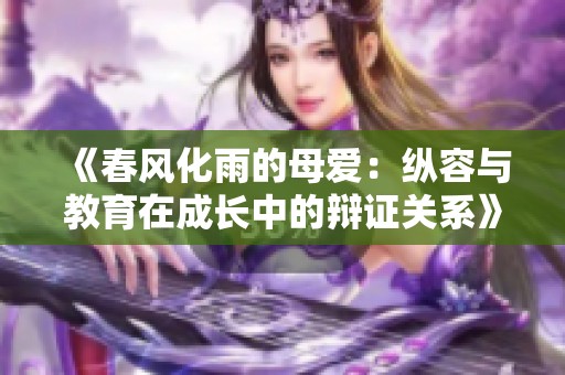 《春风化雨的母爱：纵容与教育在成长中的辩证关系》