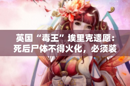 英国“毒王”埃里克遗愿：死后尸体不得火化，必须装入半米厚铅盒安放