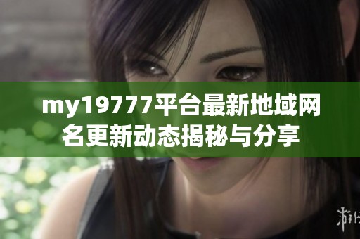 my19777平台最新地域网名更新动态揭秘与分享
