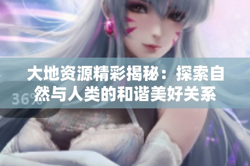 大地资源精彩揭秘：探索自然与人类的和谐美好关系