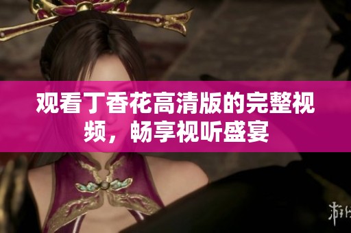 观看丁香花高清版的完整视频，畅享视听盛宴