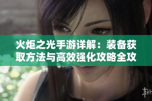 火炬之光手游详解：装备获取方法与高效强化攻略全攻略分享