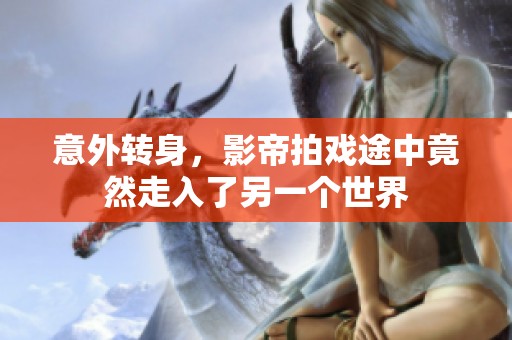 意外转身，影帝拍戏途中竟然走入了另一个世界