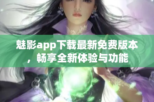 魅影app下载最新免费版本，畅享全新体验与功能