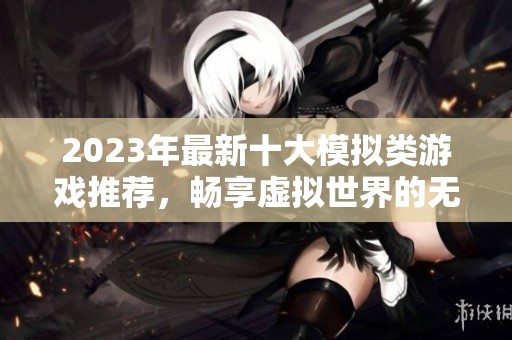 2023年最新十大模拟类游戏推荐，畅享虚拟世界的无限乐趣与冒险体验