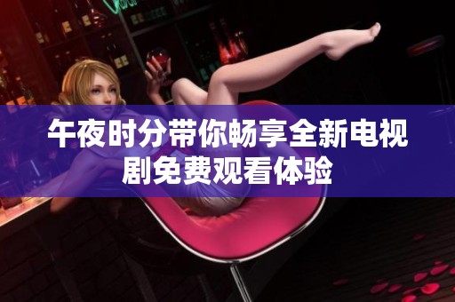 午夜时分带你畅享全新电视剧免费观看体验