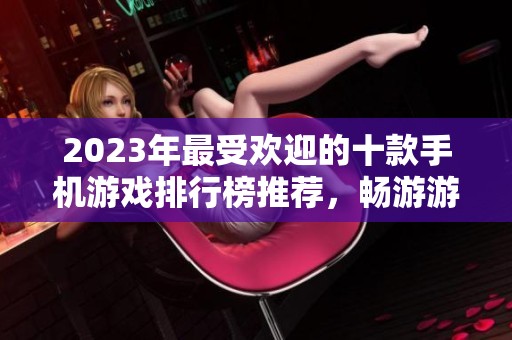 2023年最受欢迎的十款手机游戏排行榜推荐，畅游游戏世界的最佳选择