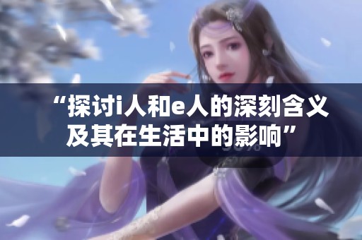“探讨i人和e人的深刻含义及其在生活中的影响”