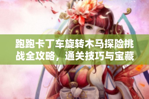 跑跑卡丁车旋转木马探险挑战全攻略，通关技巧与宝藏获取详解