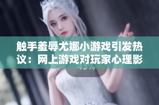 触手羞辱尤娜小游戏引发热议：网上游戏对玩家心理影响的深思探讨