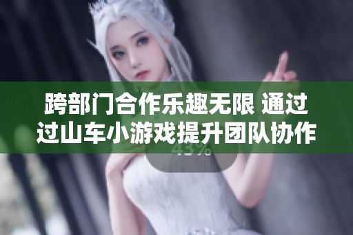 跨部门合作乐趣无限 通过过山车小游戏提升团队协作能力的有效方式