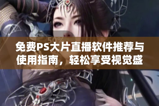 免费PS大片直播软件推荐与使用指南，轻松享受视觉盛宴