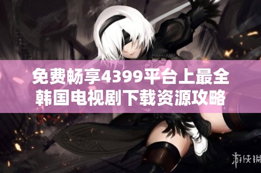 免费畅享4399平台上最全韩国电视剧下载资源攻略
