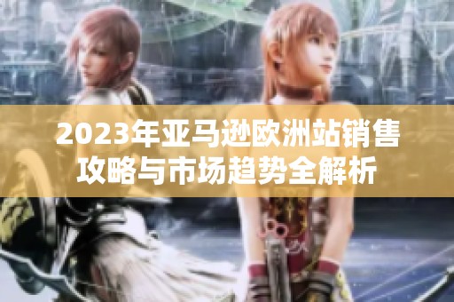 2023年亚马逊欧洲站销售攻略与市场趋势全解析