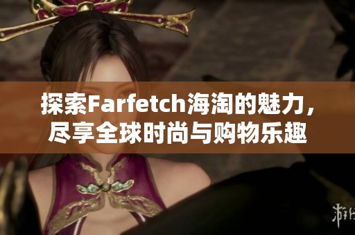 探索Farfetch海淘的魅力，尽享全球时尚与购物乐趣